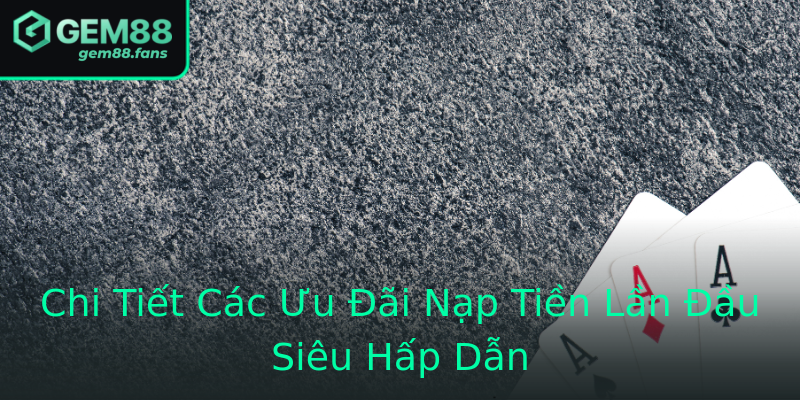 Chi Tiết Các Ưu Đãi Nạp Tiền Lần Đầu Siêu Hấp Dẫn