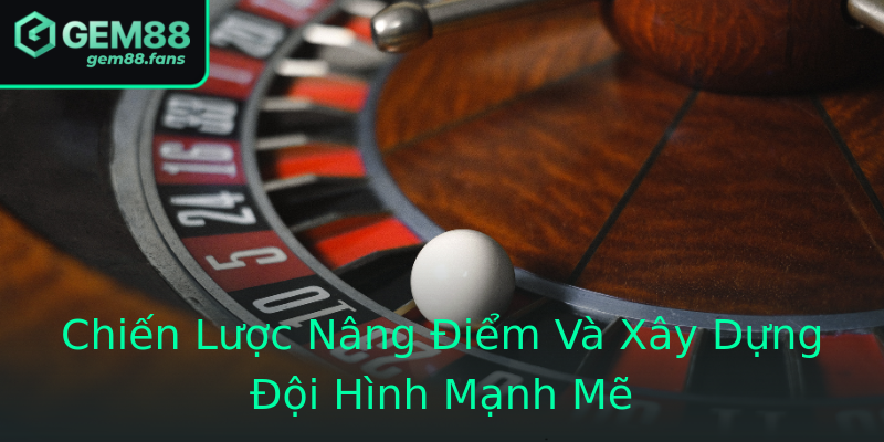 Chiến Lược Nâng Điểm Và Xây Dựng Đội Hình Mạnh Mẽ