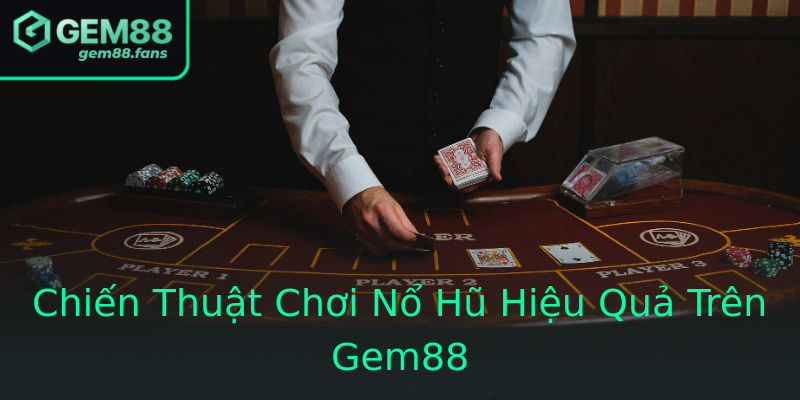 Chiến Thuật Chơi Nổ Hũ Hiệu Quả Trên Gem88