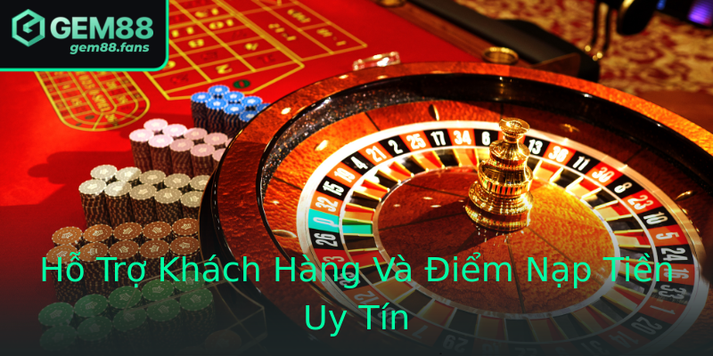 Hỗ Trợ Khách Hàng Và Điểm Nạp Tiền Uy Tín
