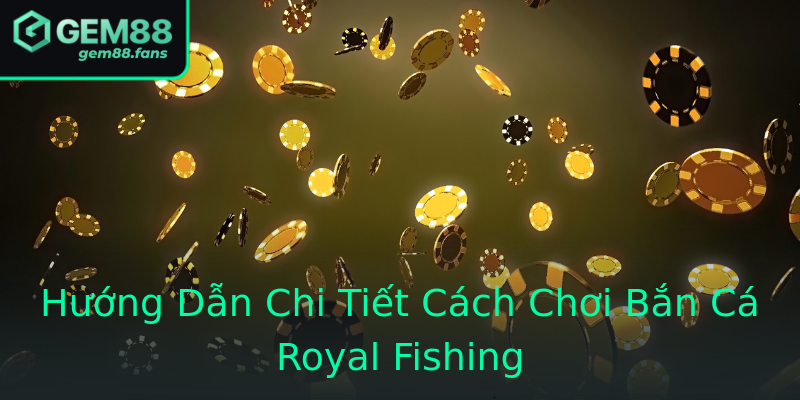 Hướng Dẫn Chi Tiết Cách Chơi Bắn Cá Royal Fishing