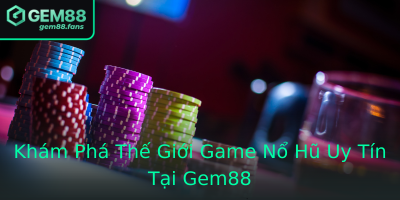 Khám Phá Thế Giới Game Nổ Hũ Uy Tín Tại Gem88