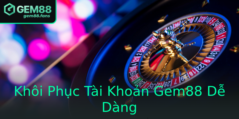 Khôi Phục Tài Khoản Gem88 Dễ Dàng