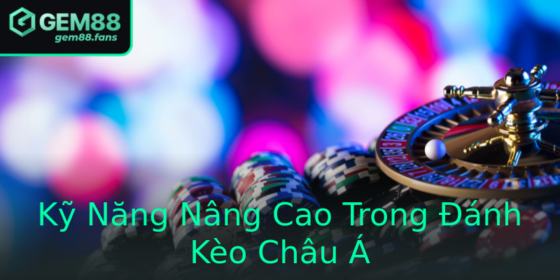 Kỹ Năng Nâng Cao Trong Đánh Kèo Châu Á