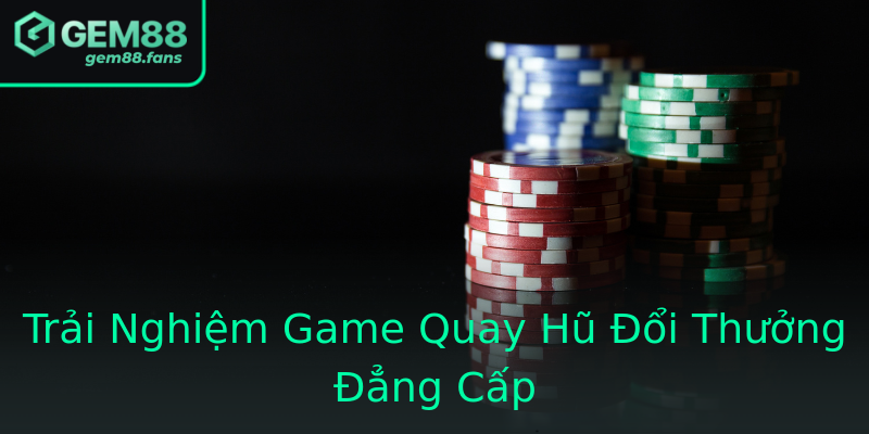 Trải Nghiệm Game Quay Hũ Đổi Thưởng Đẳng Cấp